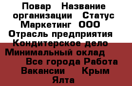 Повар › Название организации ­ Статус-Маркетинг, ООО › Отрасль предприятия ­ Кондитерское дело › Минимальный оклад ­ 30 000 - Все города Работа » Вакансии   . Крым,Ялта